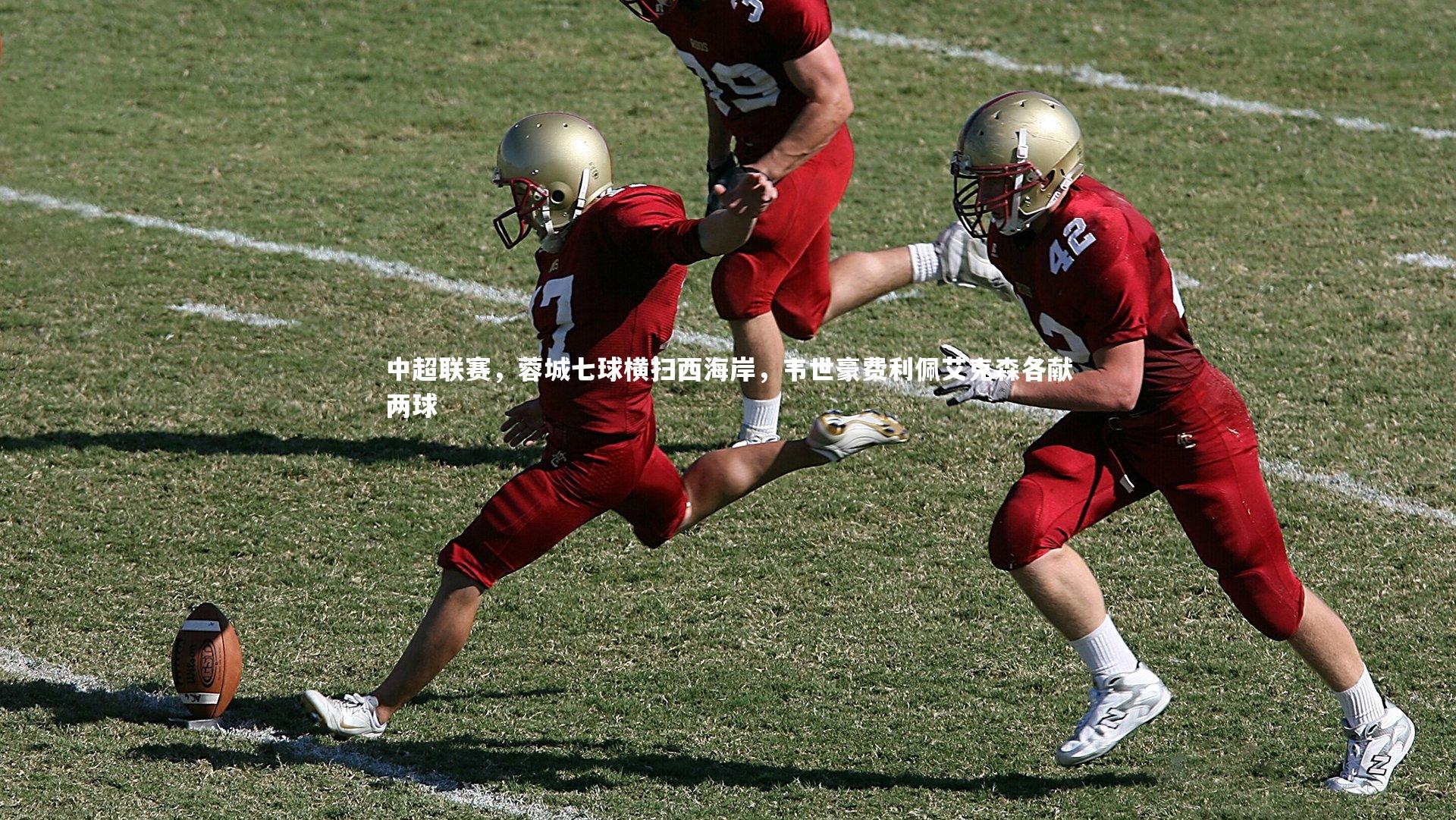 【球王会体育官方网站】中超联赛，蓉城七球横扫西海岸，韦世豪费利佩艾克森各献两球