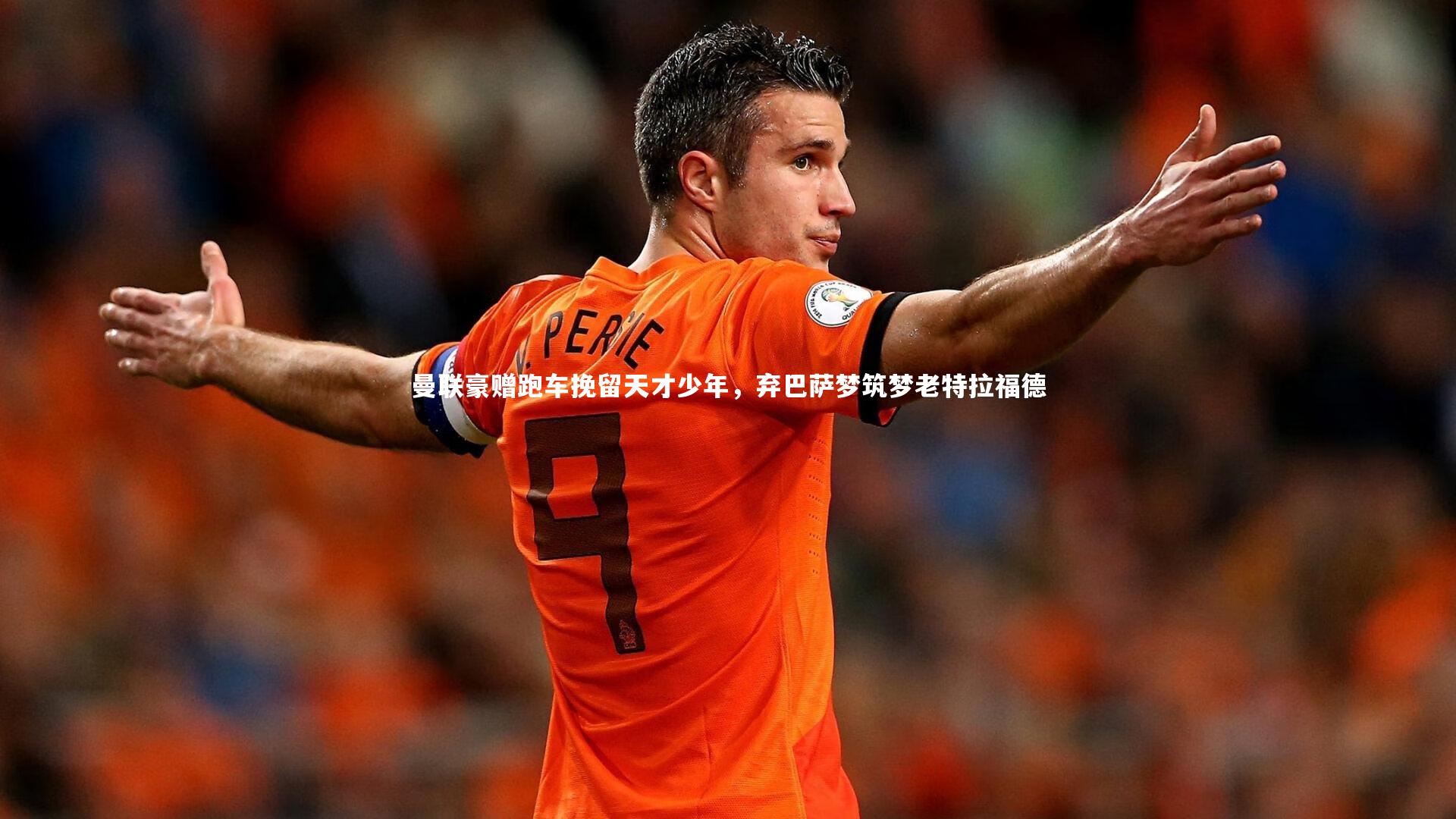 曼联豪赠跑车挽留天才少年，弃巴萨梦筑梦老特拉福德