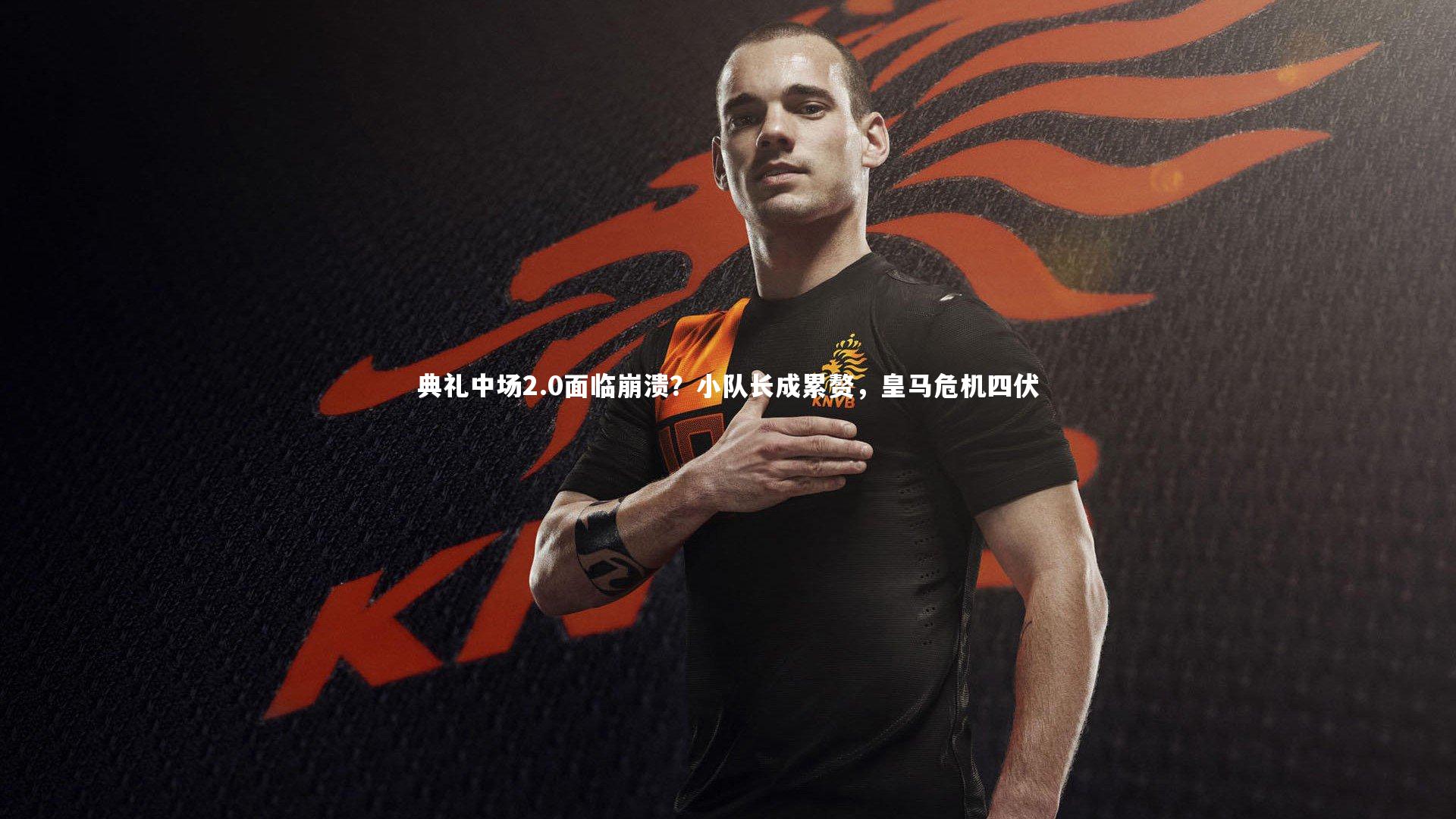 球王会体育官方网站|典礼中场2.0面临崩溃？小队长成累赘，皇马危机四伏