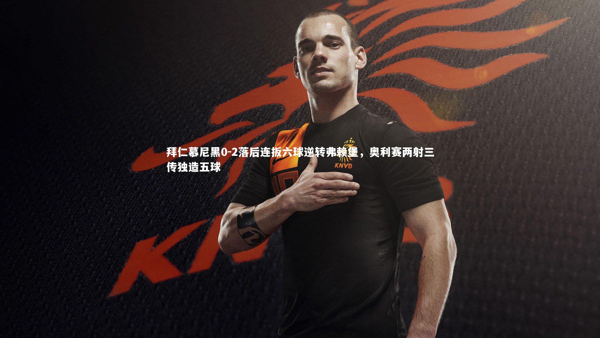 【球王会体育官方网站】拜仁慕尼黑0-2落后连扳六球逆转弗赖堡，奥利赛两射三传独造五球