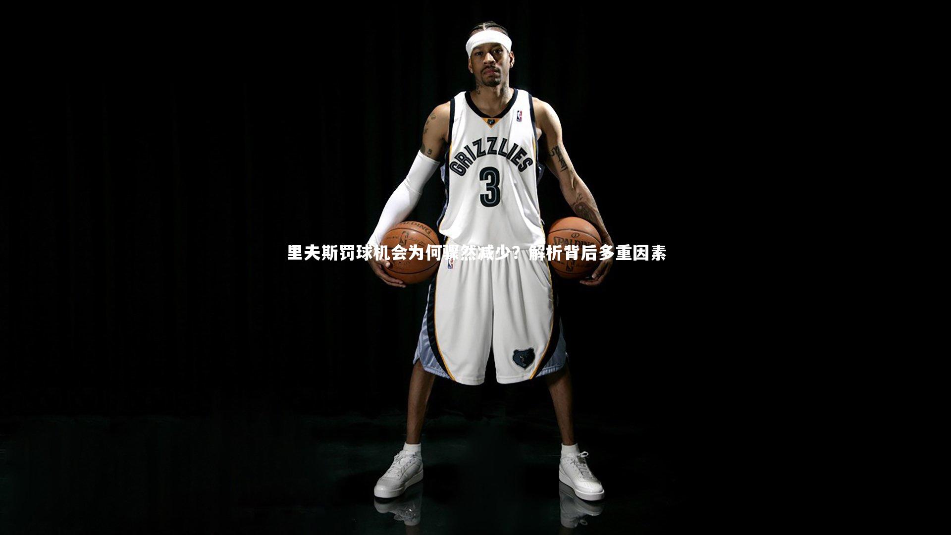 球王会体育官方网站-里夫斯罚球机会为何骤然减少？解析背后多重因素